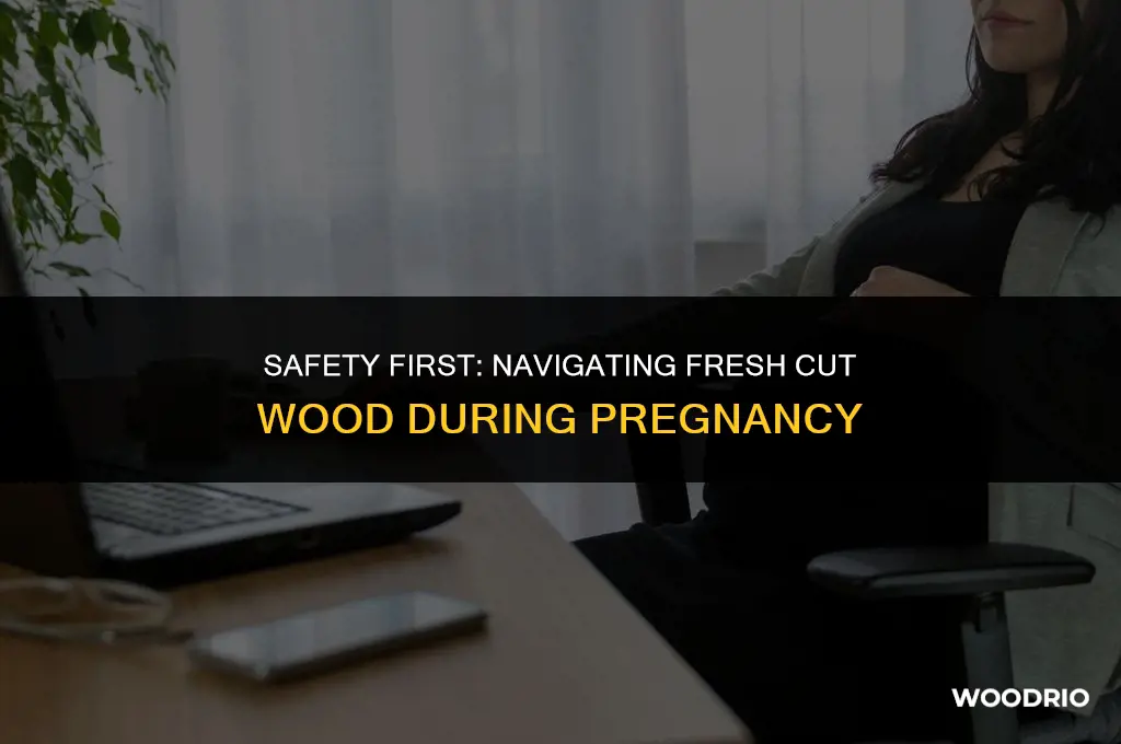 can you be around fresh cut wood while pregnant