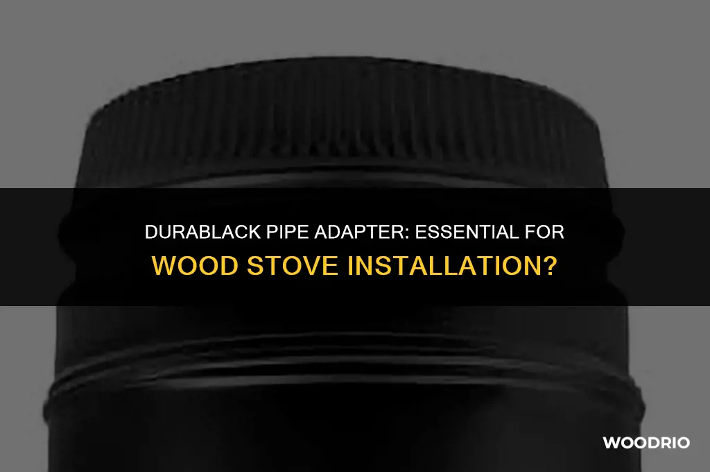 do you need a durablack pipe adapter for wood stove